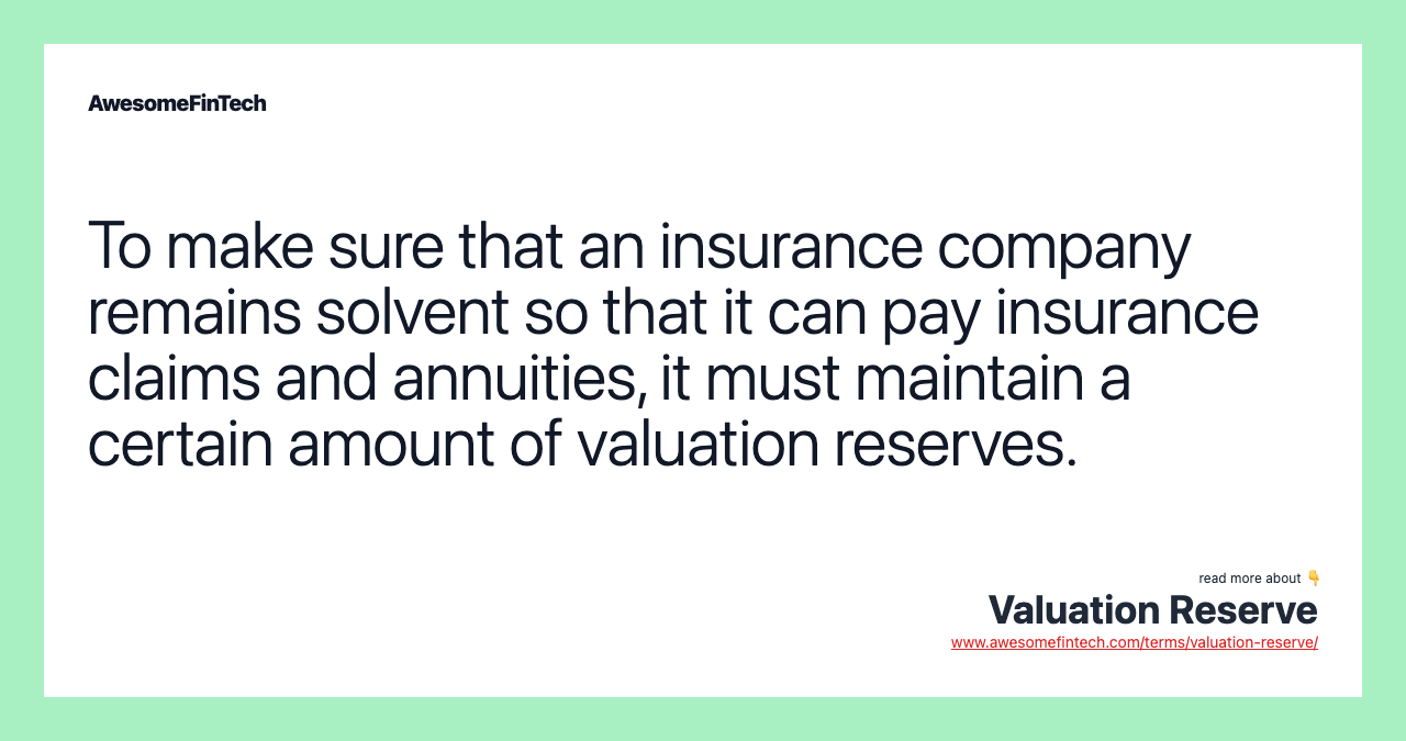 To make sure that an insurance company remains solvent so that it can pay insurance claims and annuities, it must maintain a certain amount of valuation reserves.
