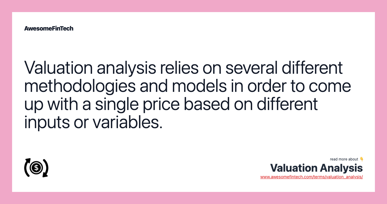 Valuation analysis relies on several different methodologies and models in order to come up with a single price based on different inputs or variables.