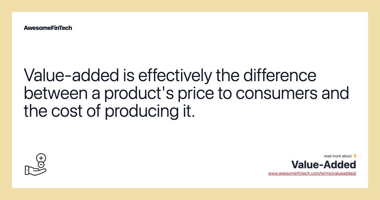 Value-added is effectively the difference between a product's price to consumers and the cost of producing it.