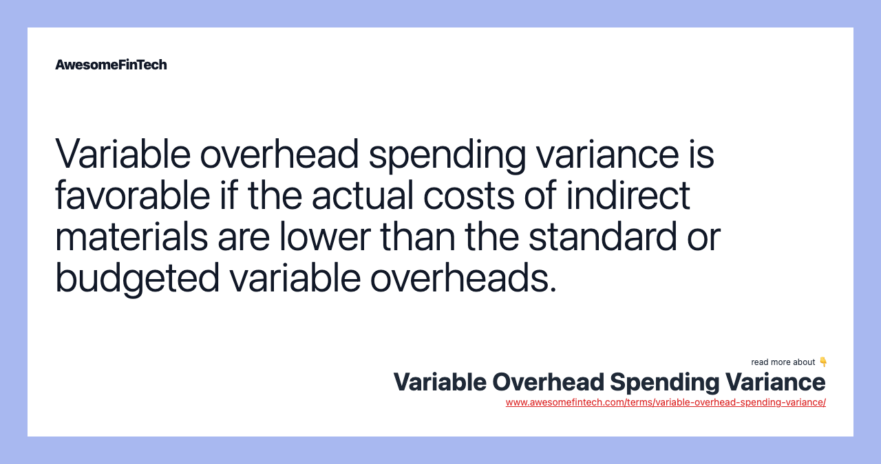 Variable overhead spending variance is favorable if the actual costs of indirect materials are lower than the standard or budgeted variable overheads.