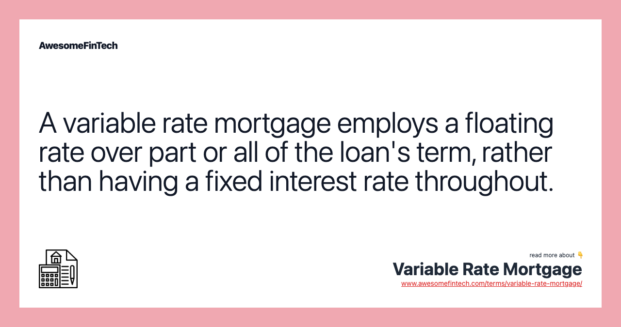A variable rate mortgage employs a floating rate over part or all of the loan's term, rather than having a fixed interest rate throughout.