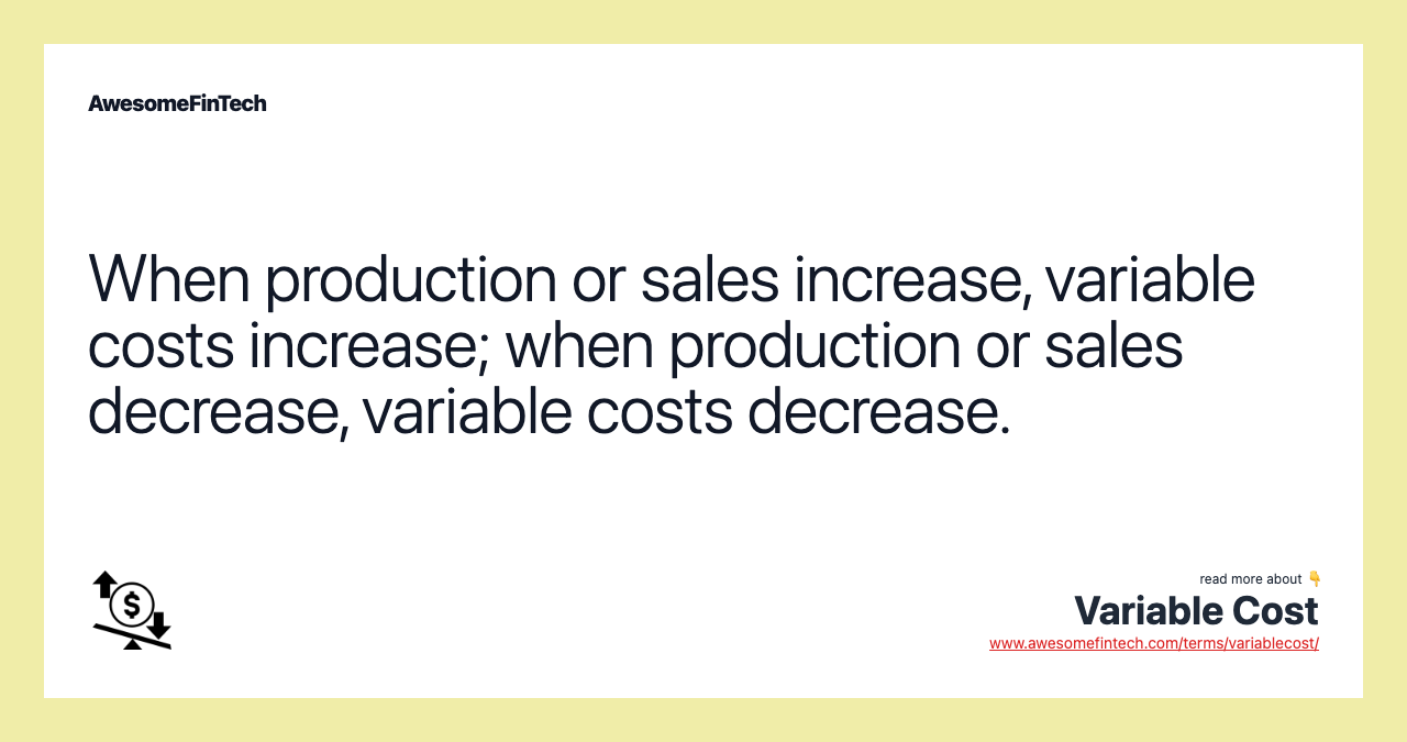 When production or sales increase, variable costs increase; when production or sales decrease, variable costs decrease.