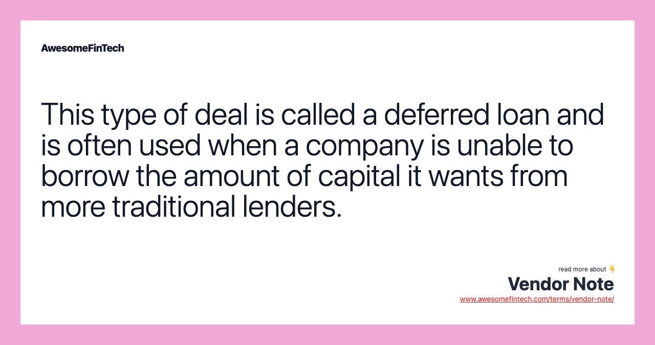 This type of deal is called a deferred loan and is often used when a company is unable to borrow the amount of capital it wants from more traditional lenders.