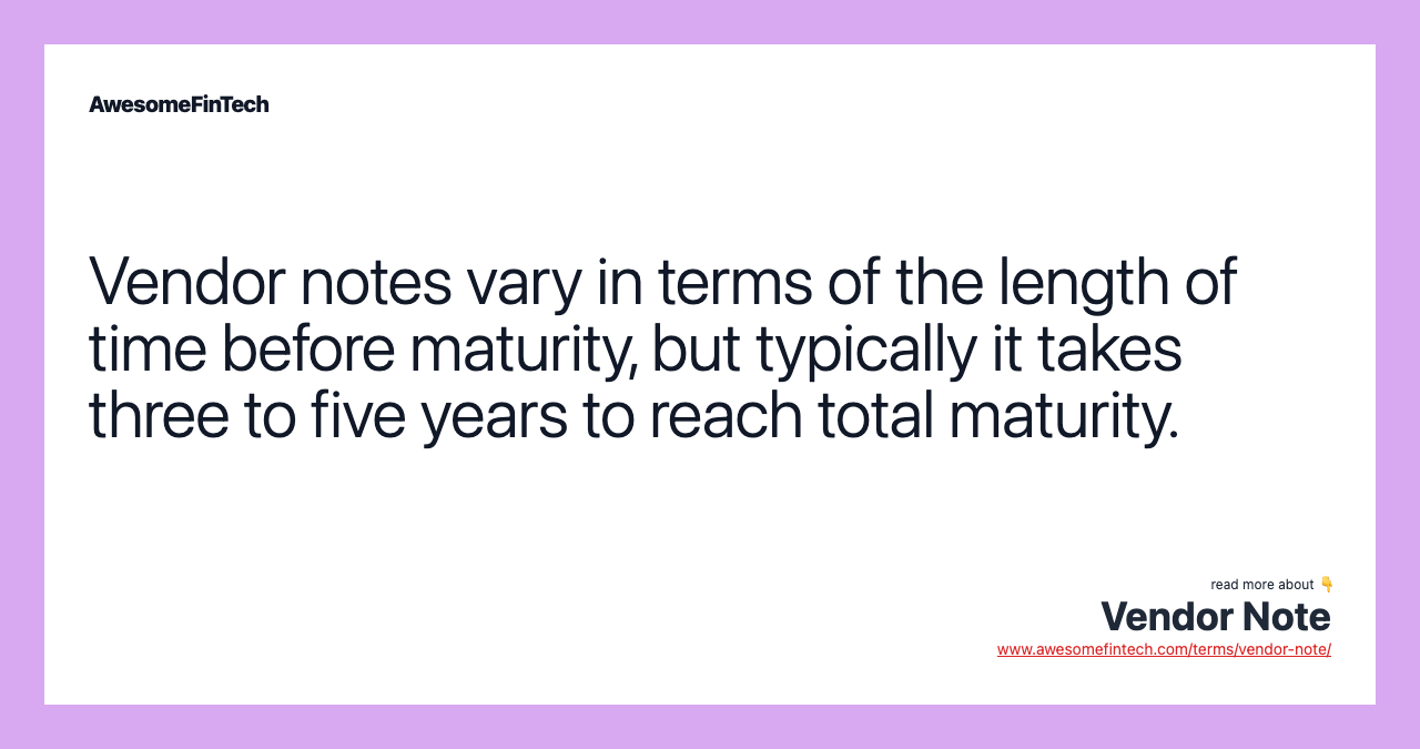 Vendor notes vary in terms of the length of time before maturity, but typically it takes three to five years to reach total maturity.
