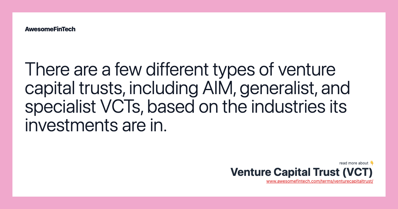 There are a few different types of venture capital trusts, including AIM, generalist, and specialist VCTs, based on the industries its investments are in.