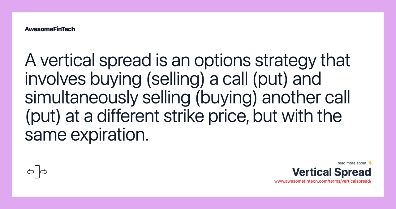 A vertical spread is an options strategy that involves buying (selling) a call (put) and simultaneously selling (buying) another call (put) at a different strike price, but with the same expiration.