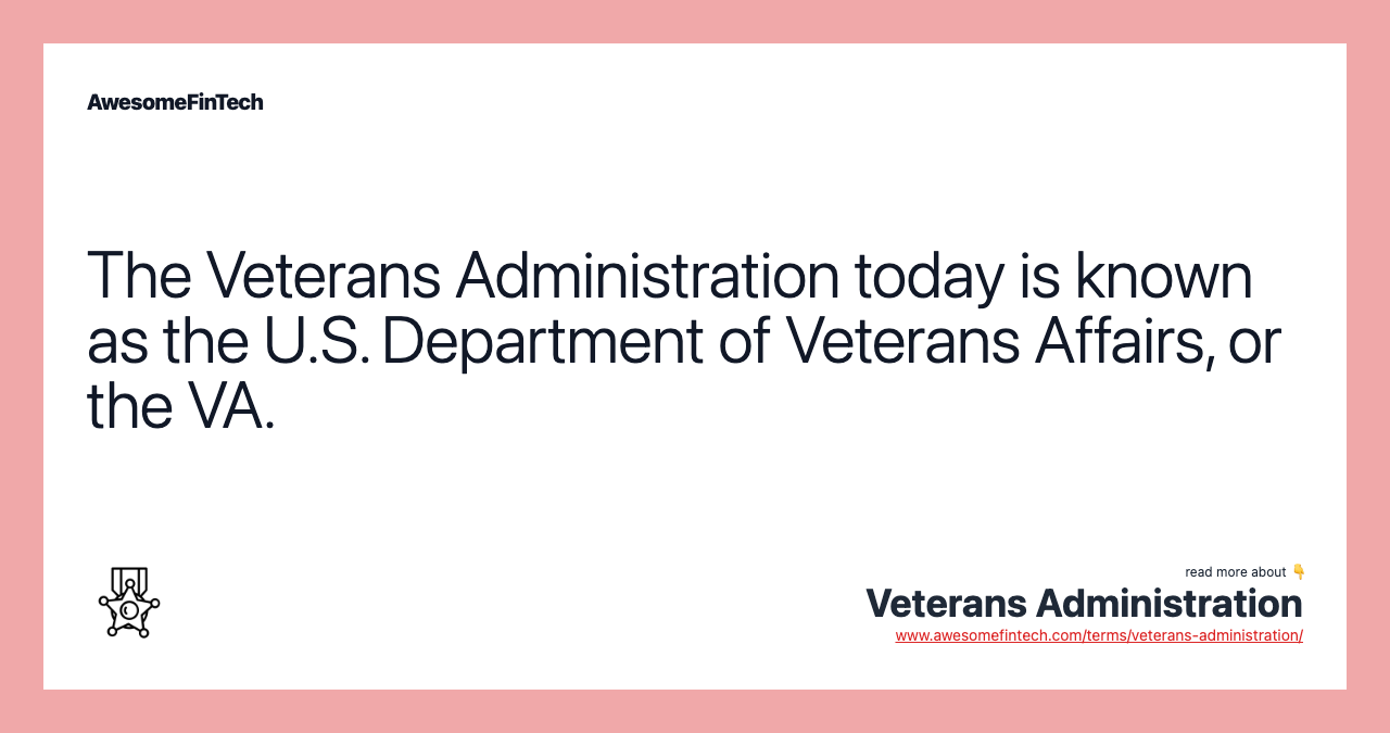 The Veterans Administration today is known as the U.S. Department of Veterans Affairs, or the VA.