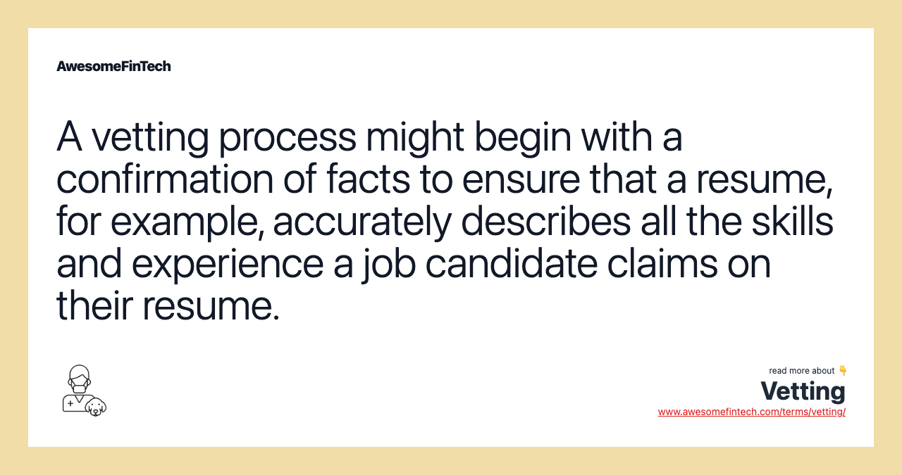 A vetting process might begin with a confirmation of facts to ensure that a resume, for example, accurately describes all the skills and experience a job candidate claims on their resume.