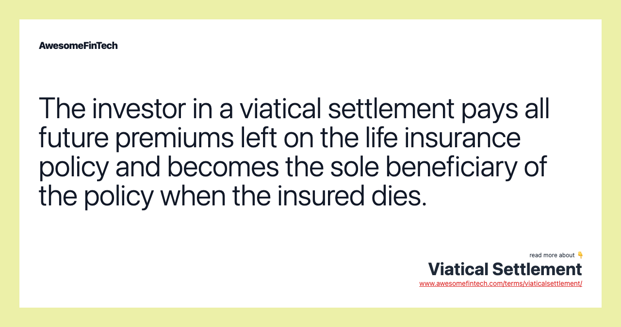 The investor in a viatical settlement pays all future premiums left on the life insurance policy and becomes the sole beneficiary of the policy when the insured dies.