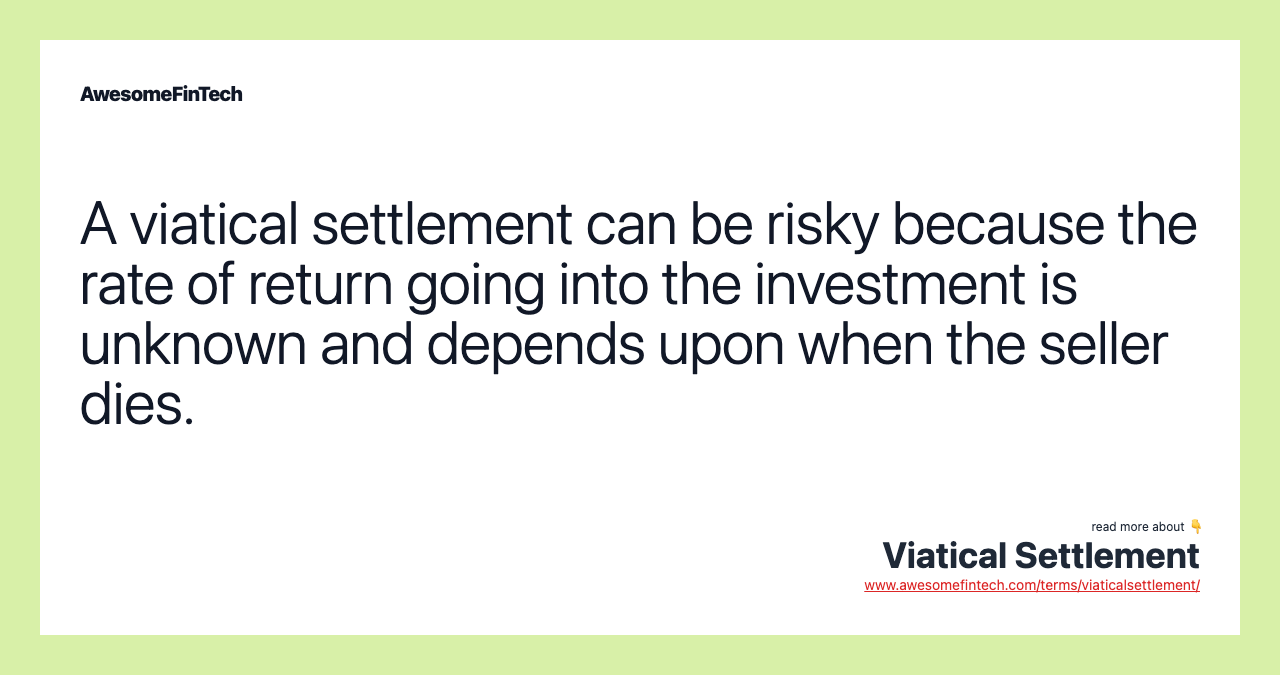 A viatical settlement can be risky because the rate of return going into the investment is unknown and depends upon when the seller dies.