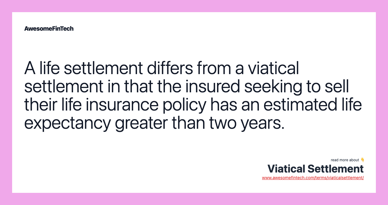 A life settlement differs from a viatical settlement in that the insured seeking to sell their life insurance policy has an estimated life expectancy greater than two years.
