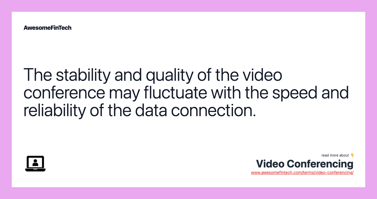 The stability and quality of the video conference may fluctuate with the speed and reliability of the data connection.