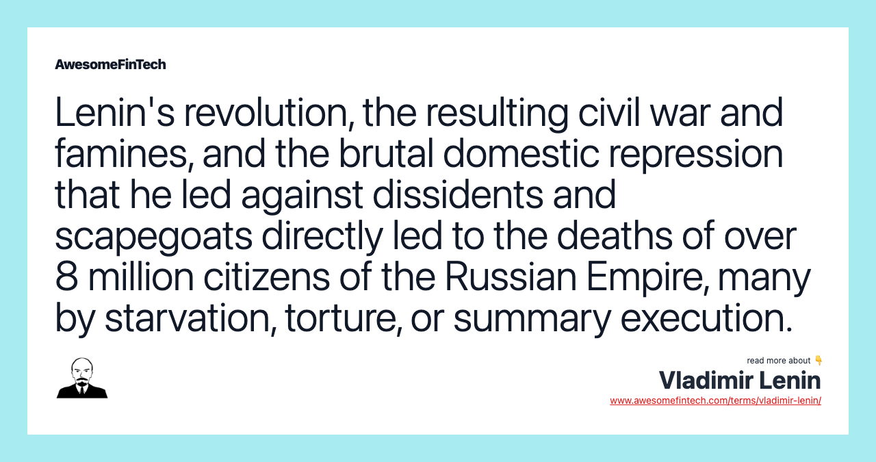 Lenin's revolution, the resulting civil war and famines, and the brutal domestic repression that he led against dissidents and scapegoats directly led to the deaths of over 8 million citizens of the Russian Empire, many by starvation, torture, or summary execution.