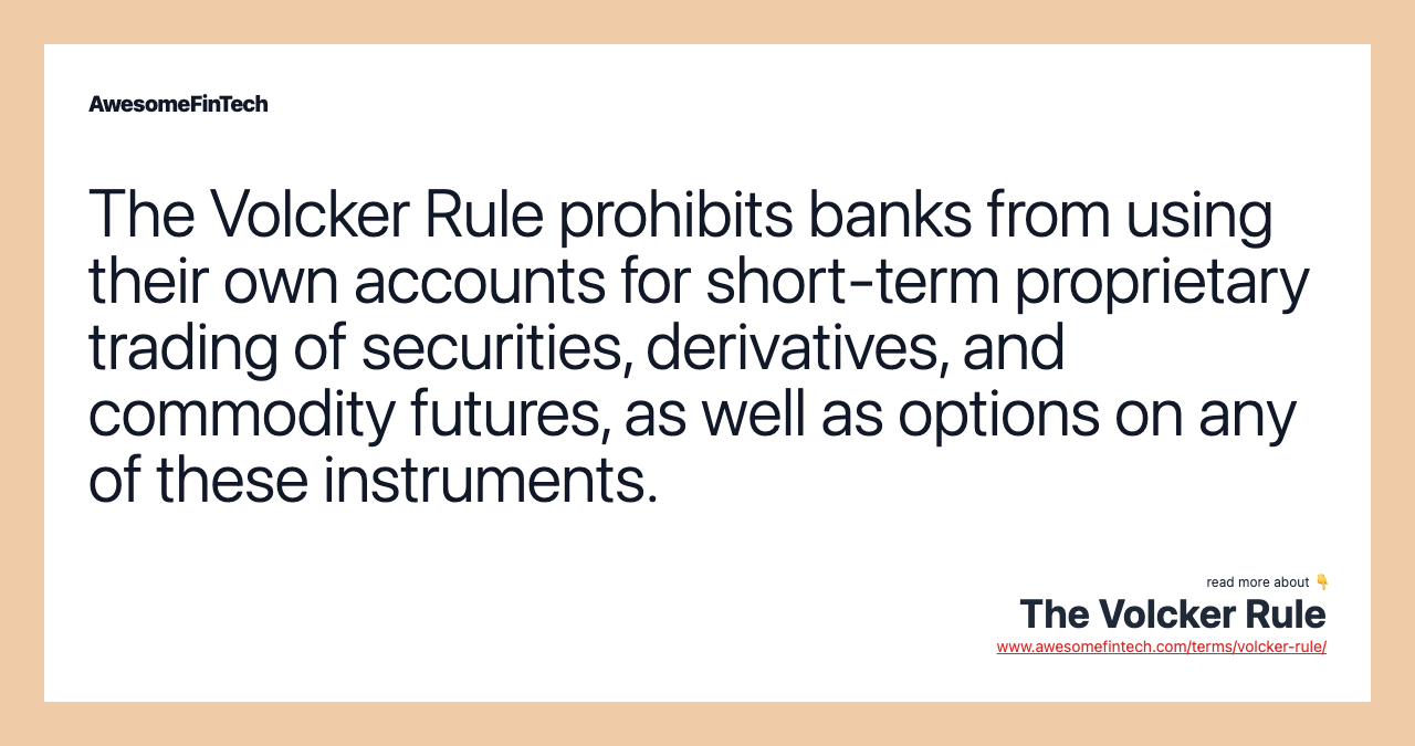 The Volcker Rule prohibits banks from using their own accounts for short-term proprietary trading of securities, derivatives, and commodity futures, as well as options on any of these instruments.