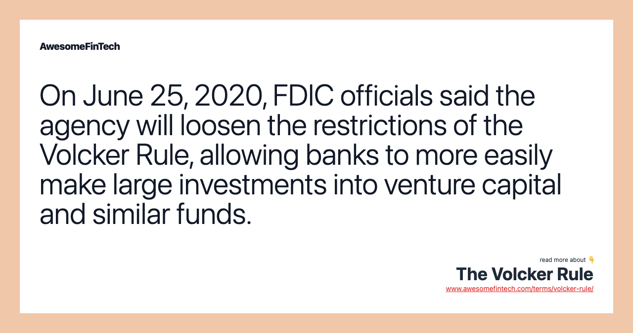 On June 25, 2020, FDIC officials said the agency will loosen the restrictions of the Volcker Rule, allowing banks to more easily make large investments into venture capital and similar funds.