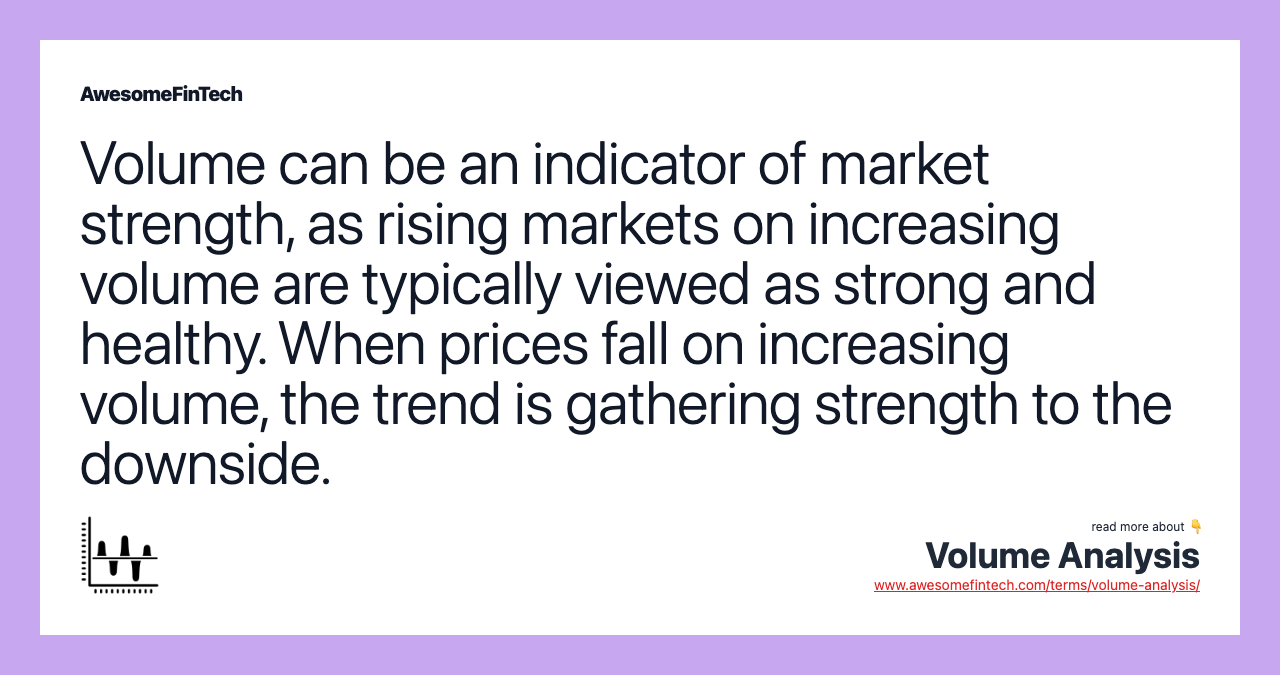 Volume can be an indicator of market strength, as rising markets on increasing volume are typically viewed as strong and healthy. When prices fall on increasing volume, the trend is gathering strength to the downside.