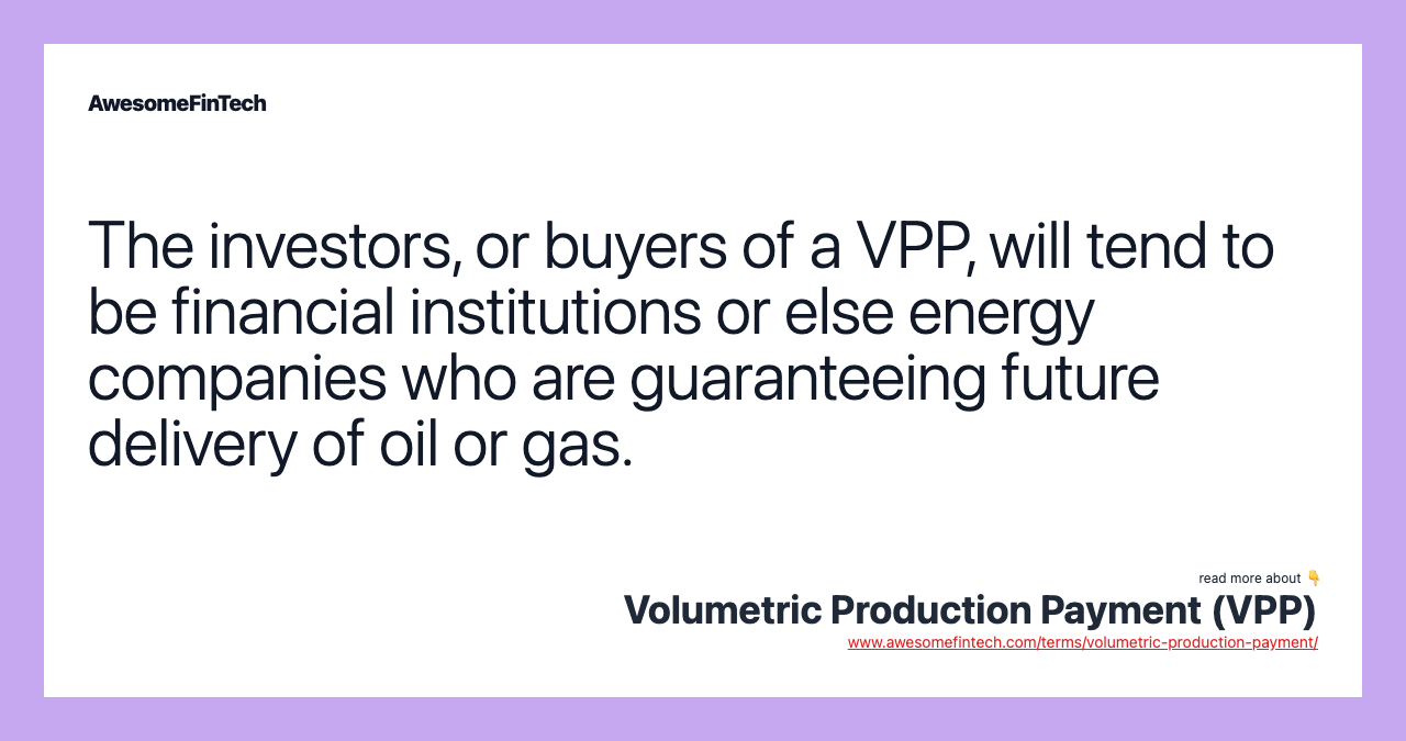 The investors, or buyers of a VPP, will tend to be financial institutions or else energy companies who are guaranteeing future delivery of oil or gas.
