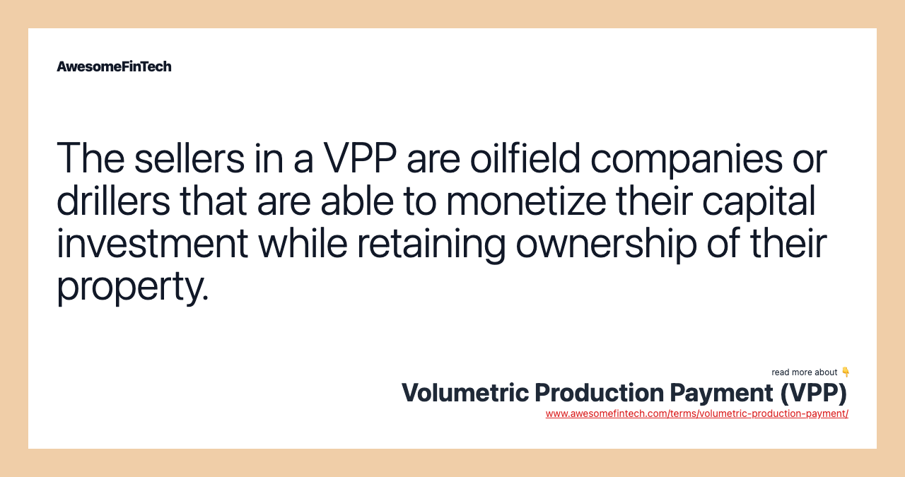 The sellers in a VPP are oilfield companies or drillers that are able to monetize their capital investment while retaining ownership of their property.