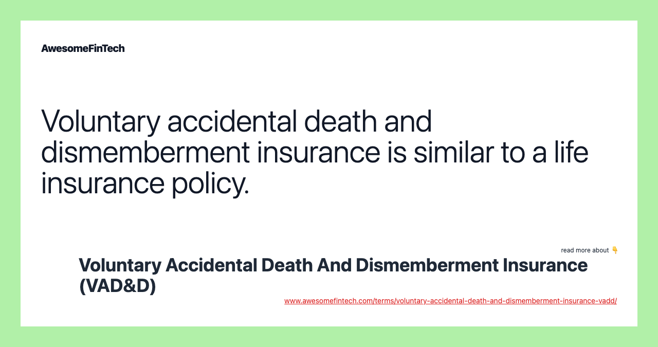 Voluntary accidental death and dismemberment insurance is similar to a life insurance policy.