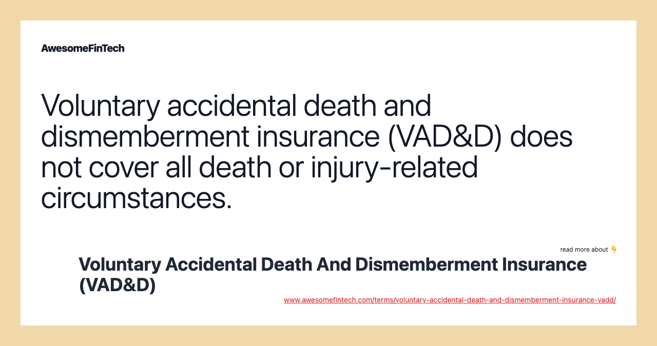 Voluntary accidental death and dismemberment insurance (VAD&D) does not cover all death or injury-related circumstances.
