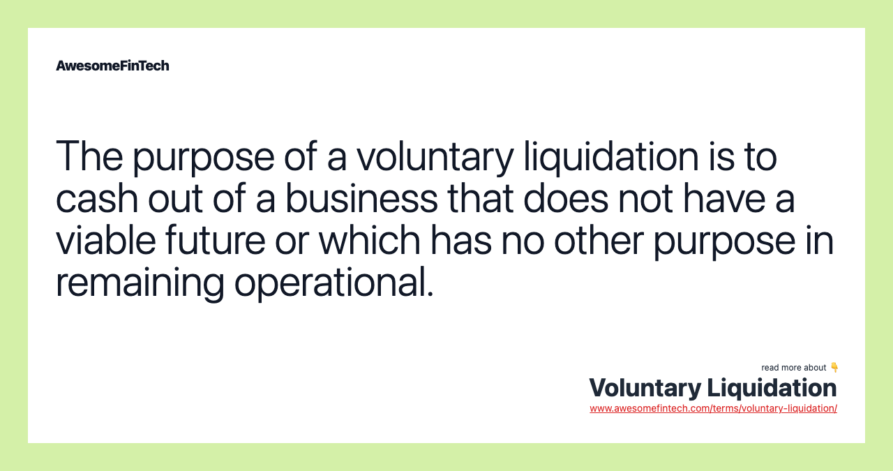 The purpose of a voluntary liquidation is to cash out of a business that does not have a viable future or which has no other purpose in remaining operational.