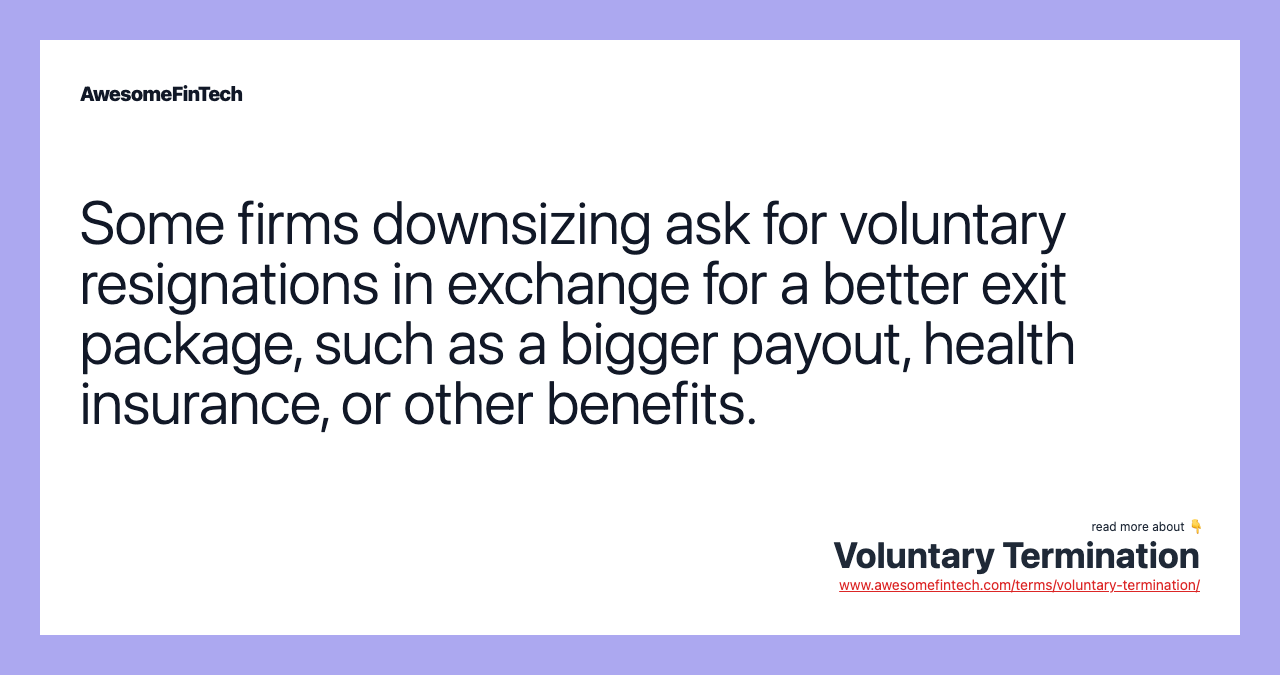 Some firms downsizing ask for voluntary resignations in exchange for a better exit package, such as a bigger payout, health insurance, or other benefits.