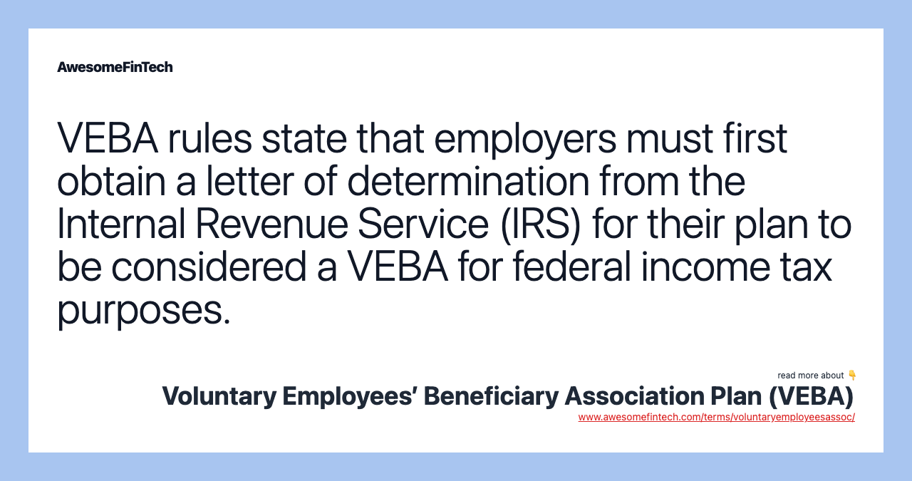 VEBA rules state that employers must first obtain a letter of determination from the Internal Revenue Service (IRS) for their plan to be considered a VEBA for federal income tax purposes.