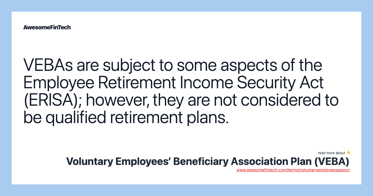 VEBAs are subject to some aspects of the Employee Retirement Income Security Act (ERISA); however, they are not considered to be qualified retirement plans.