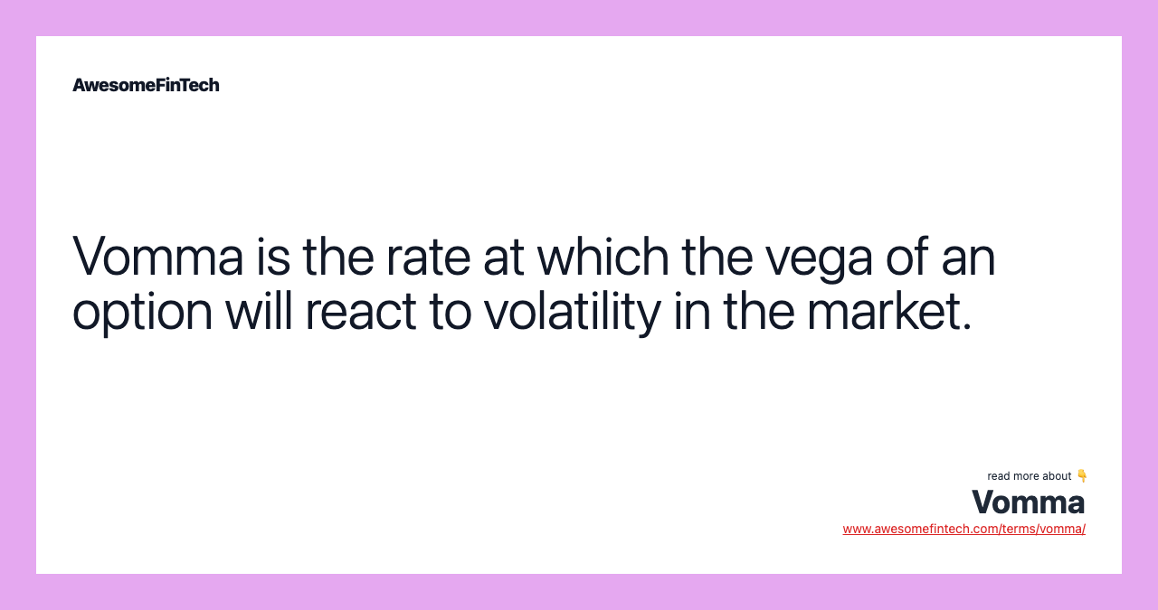 Vomma is the rate at which the vega of an option will react to volatility in the market.