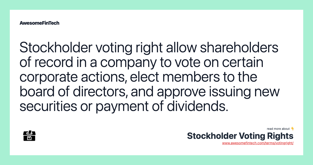 Stockholder voting right allow shareholders of record in a company to vote on certain corporate actions, elect members to the board of directors, and approve issuing new securities or payment of dividends.