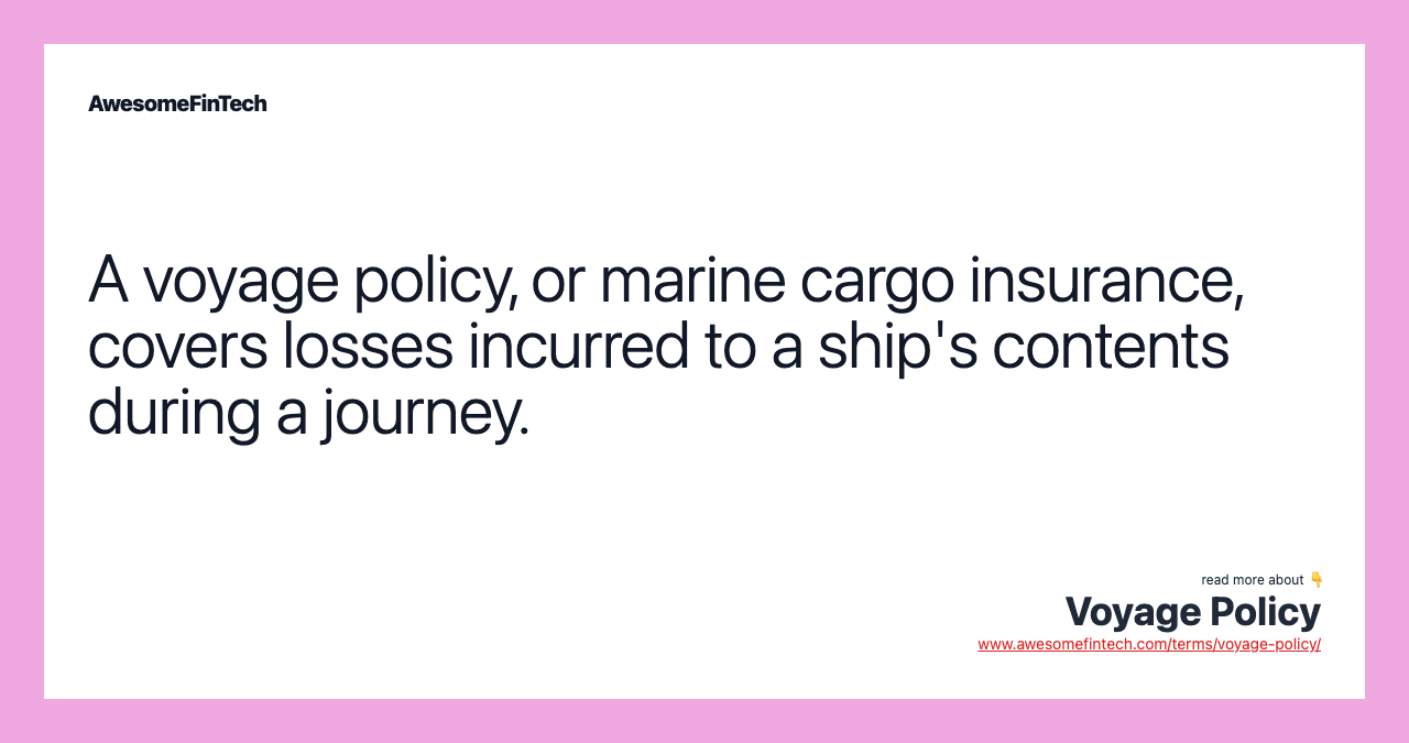 A voyage policy, or marine cargo insurance, covers losses incurred to a ship's contents during a journey.