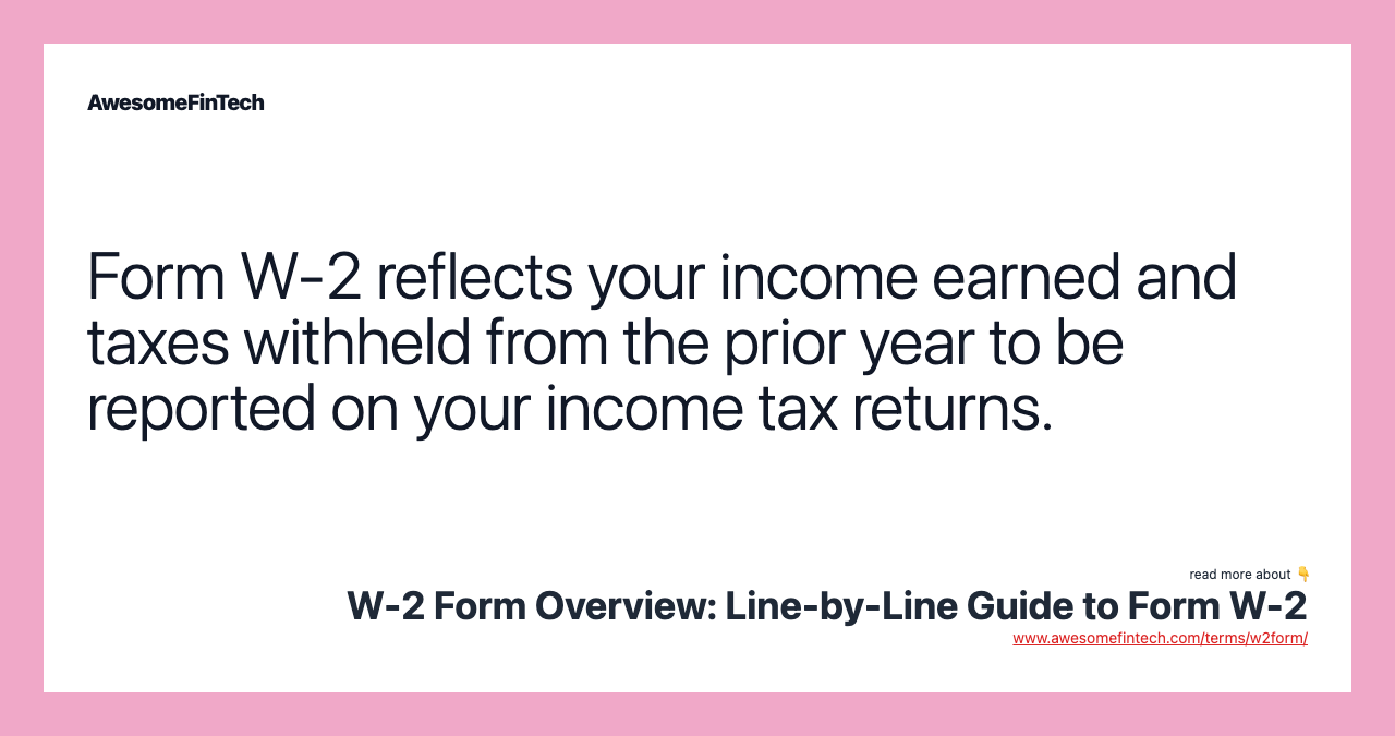 Form W-2 reflects your income earned and taxes withheld from the prior year to be reported on your income tax returns.