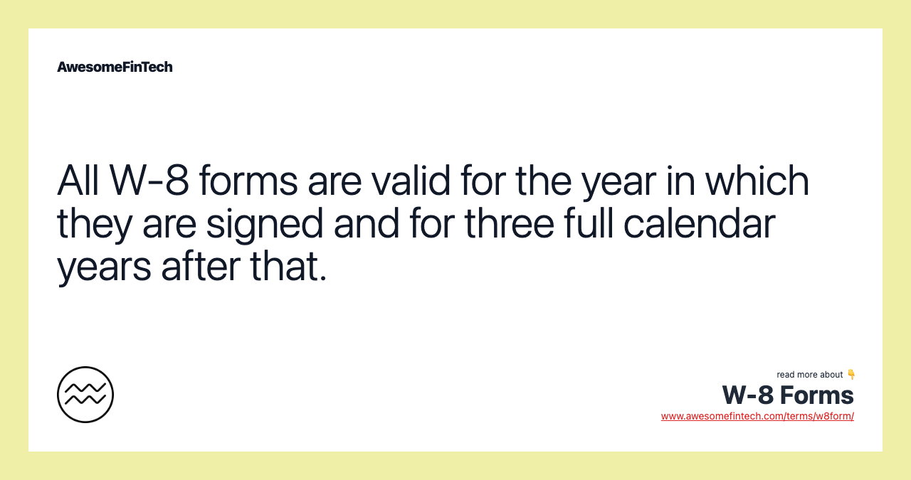 All W-8 forms are valid for the year in which they are signed and for three full calendar years after that.