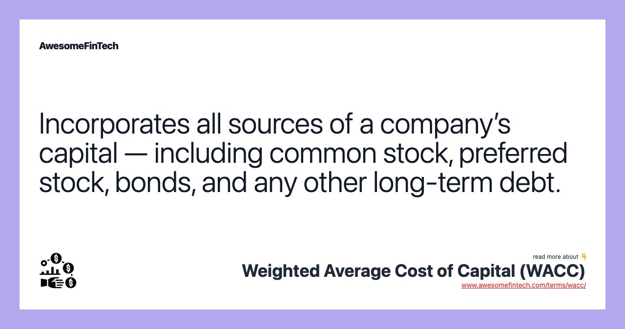 Incorporates all sources of a company’s capital — including common stock, preferred stock, bonds, and any other long-term debt.