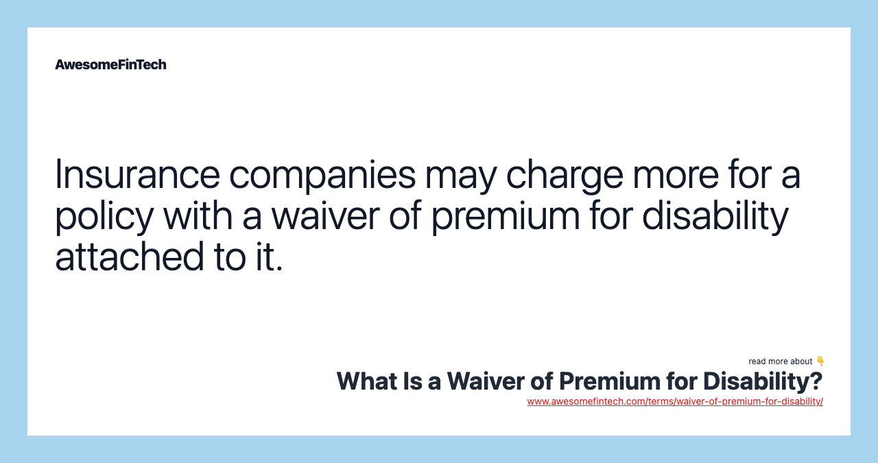 Insurance companies may charge more for a policy with a waiver of premium for disability attached to it.