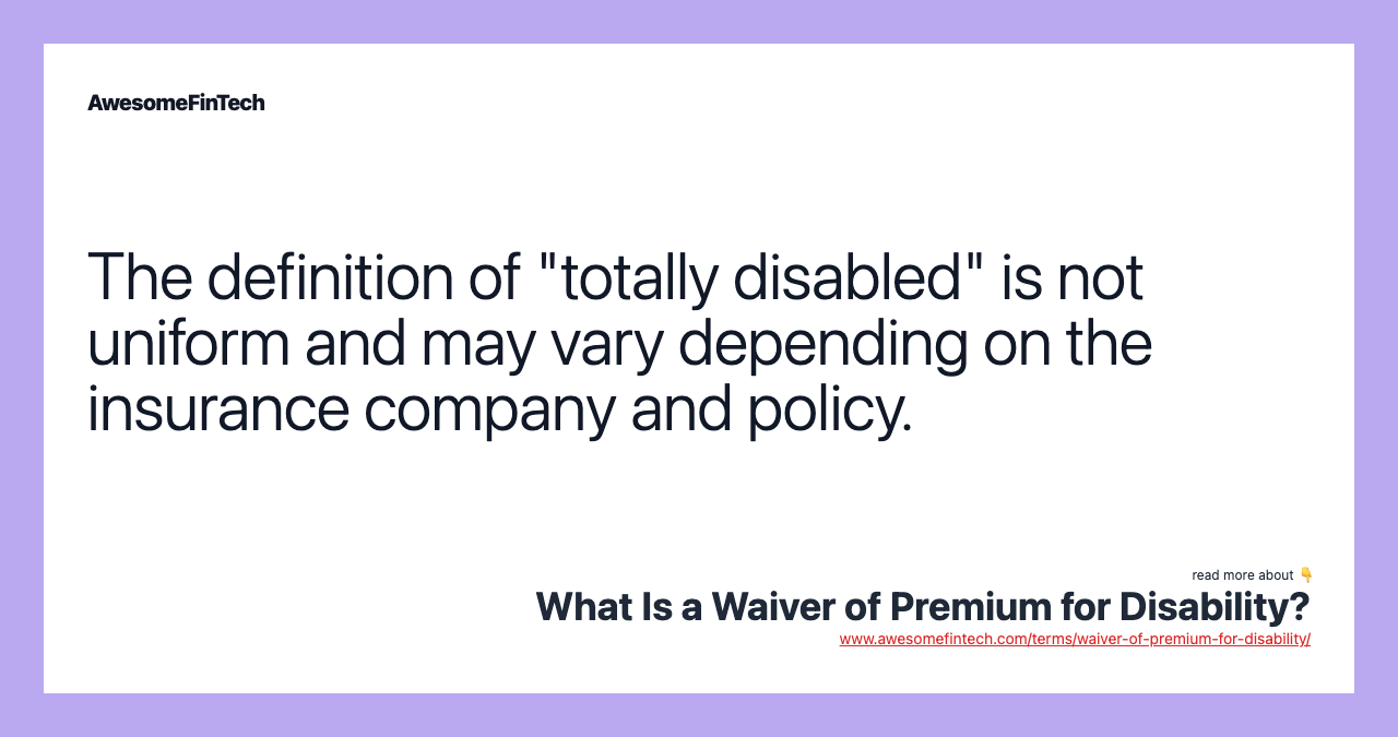 The definition of "totally disabled" is not uniform and may vary depending on the insurance company and policy.