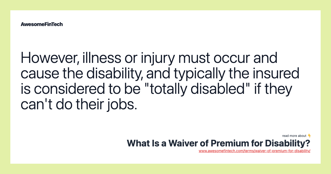 However, illness or injury must occur and cause the disability, and typically the insured is considered to be "totally disabled" if they can't do their jobs.