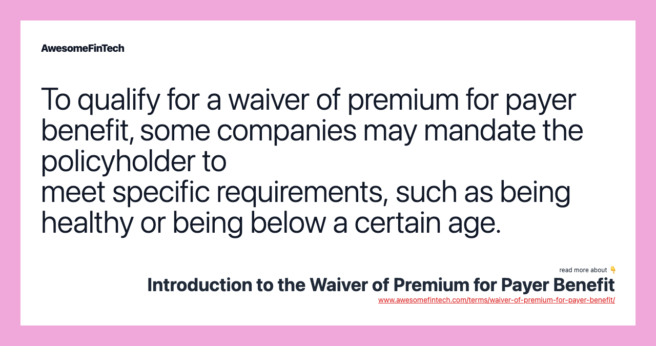To qualify for a waiver of premium for payer benefit, some companies may mandate the policyholder to meet specific requirements, such as being healthy or being below a certain age.