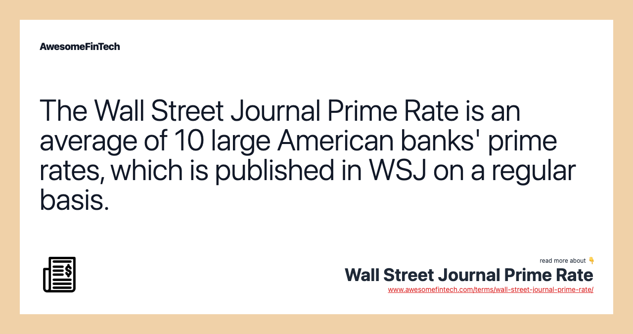 The Wall Street Journal Prime Rate is an average of 10 large American banks' prime rates, which is published in WSJ on a regular basis.