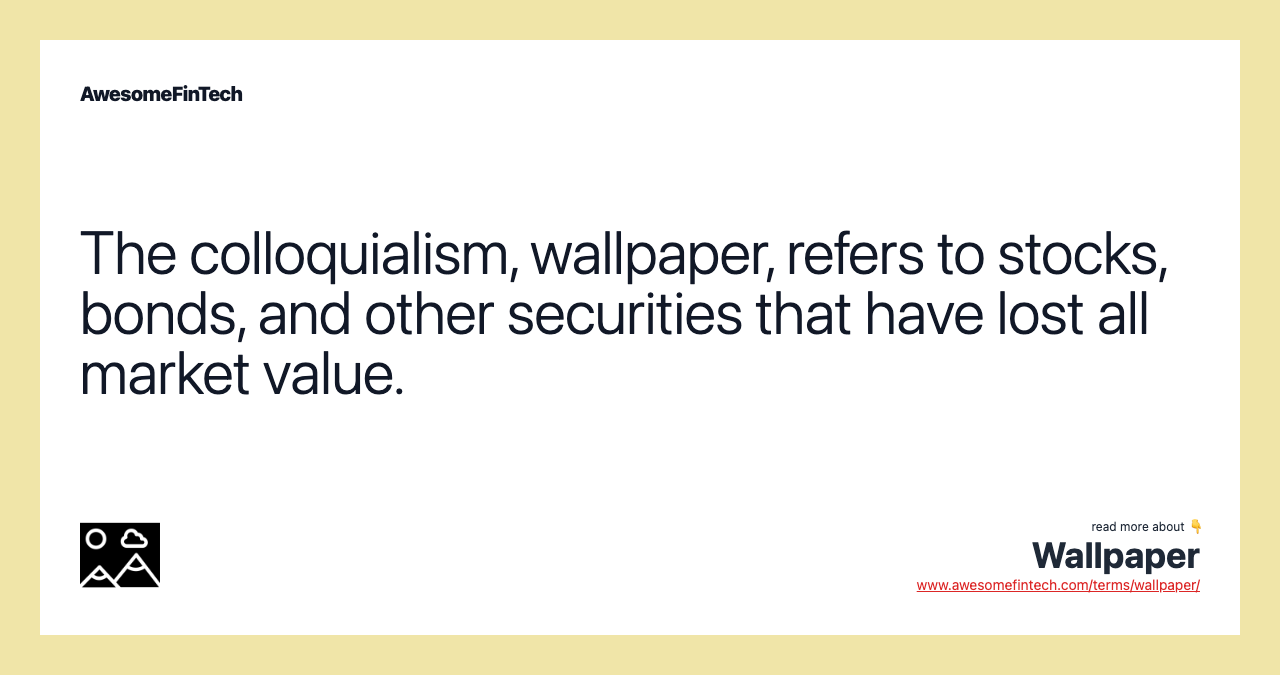 The colloquialism, wallpaper, refers to stocks, bonds, and other securities that have lost all market value.