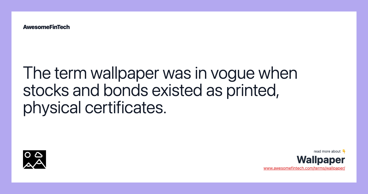 The term wallpaper was in vogue when stocks and bonds existed as printed, physical certificates.