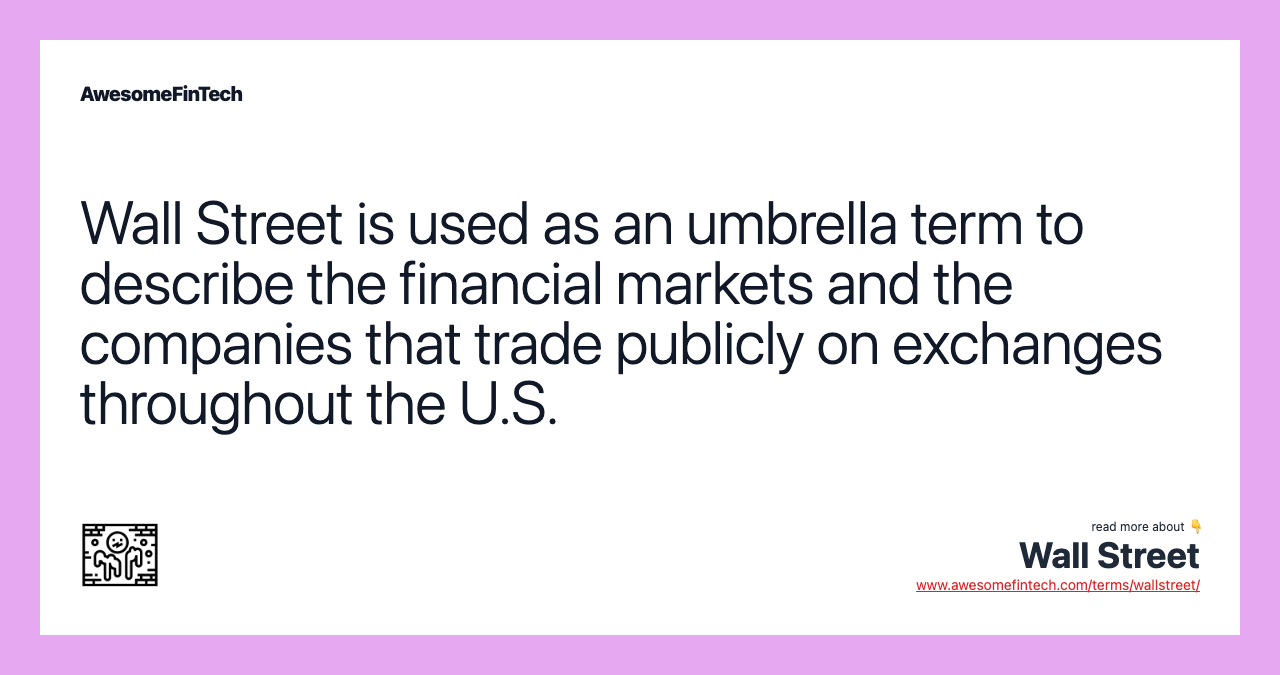 Wall Street is used as an umbrella term to describe the financial markets and the companies that trade publicly on exchanges throughout the U.S.