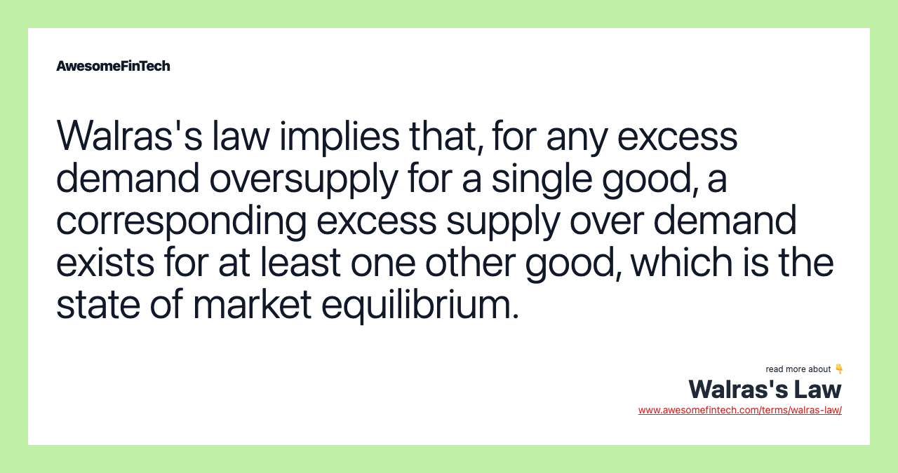 Walras's law implies that, for any excess demand oversupply for a single good, a corresponding excess supply over demand exists for at least one other good, which is the state of market equilibrium.