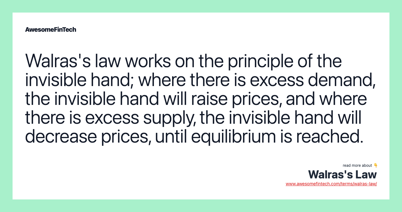 Walras's law works on the principle of the invisible hand; where there is excess demand, the invisible hand will raise prices, and where there is excess supply, the invisible hand will decrease prices, until equilibrium is reached.