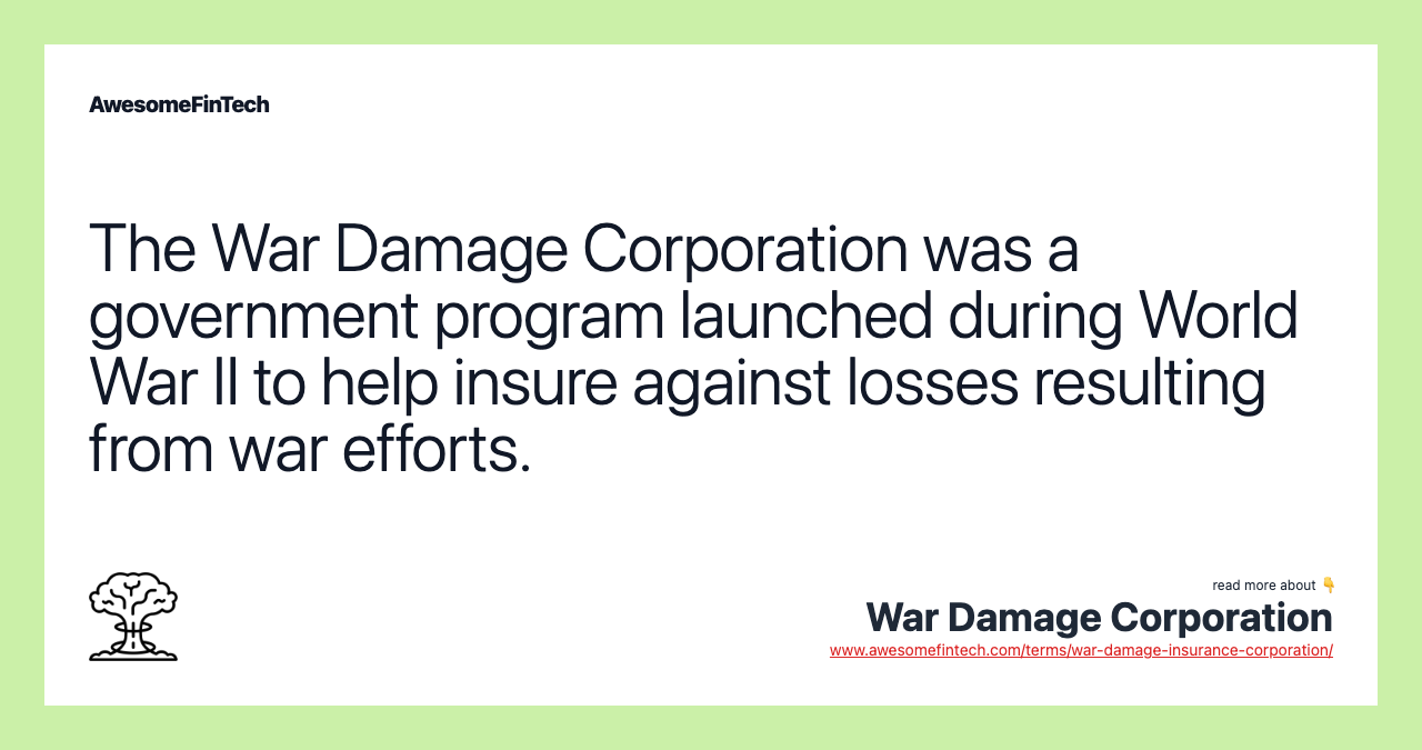 The War Damage Corporation was a government program launched during World War II to help insure against losses resulting from war efforts.