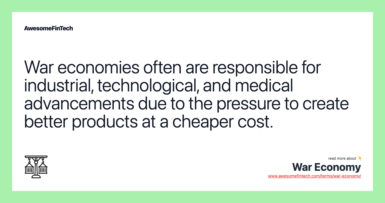 War economies often are responsible for industrial, technological, and medical advancements due to the pressure to create better products at a cheaper cost.