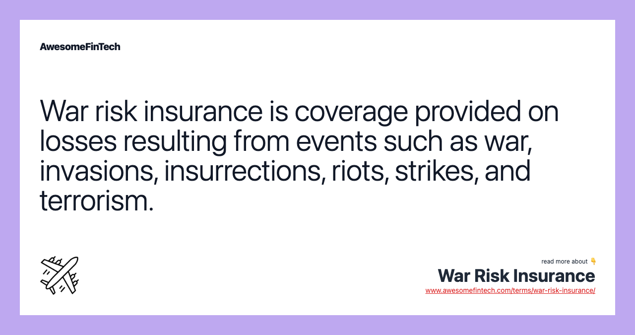 War risk insurance is coverage provided on losses resulting from events such as war, invasions, insurrections, riots, strikes, and terrorism.