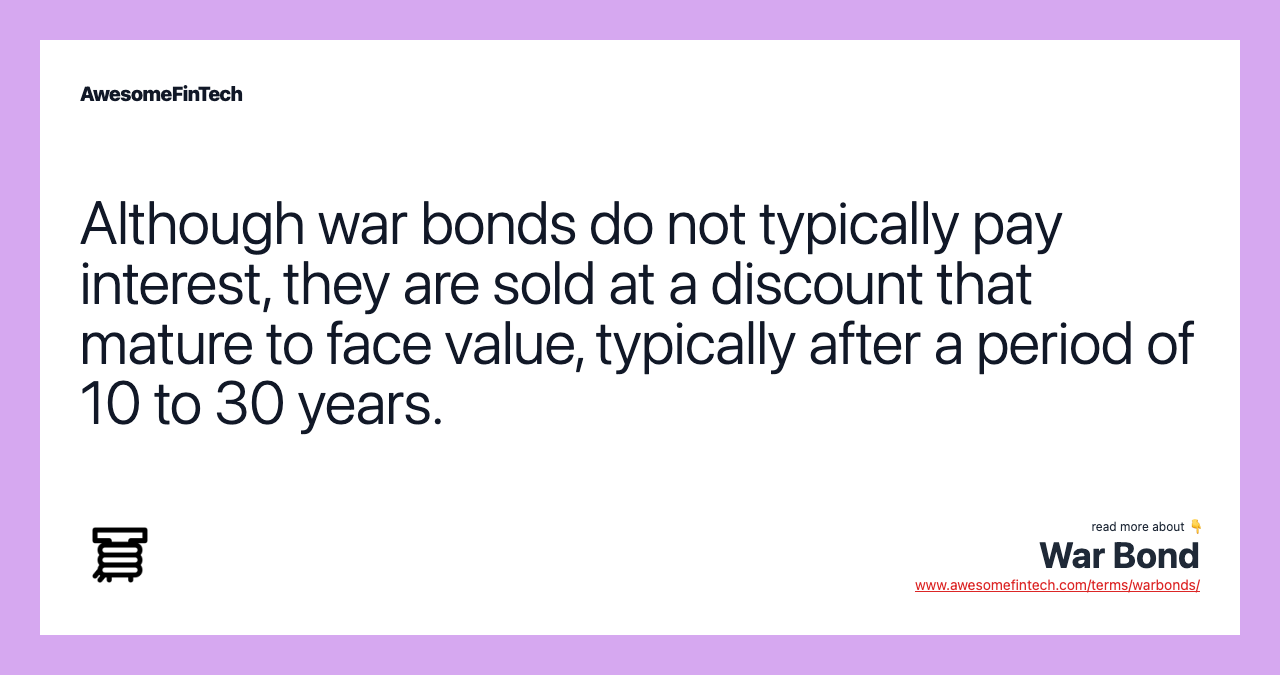 Although war bonds do not typically pay interest, they are sold at a discount that mature to face value, typically after a period of 10 to 30 years.