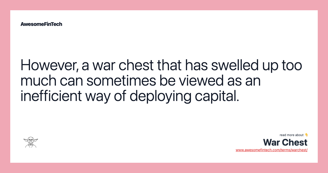 However, a war chest that has swelled up too much can sometimes be viewed as an inefficient way of deploying capital.