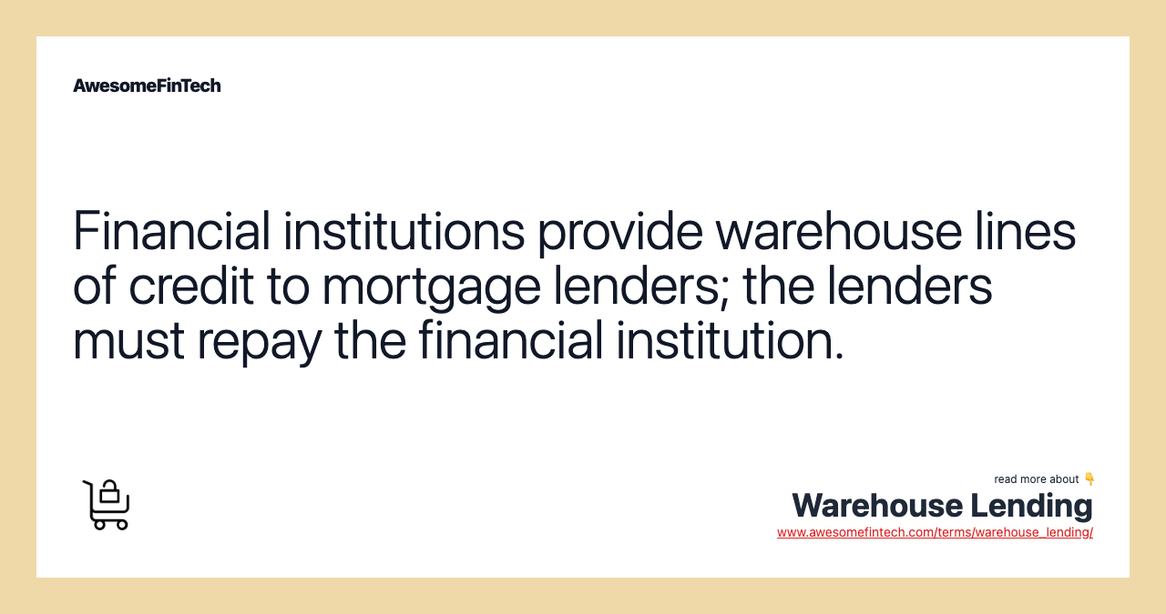 Financial institutions provide warehouse lines of credit to mortgage lenders; the lenders must repay the financial institution.